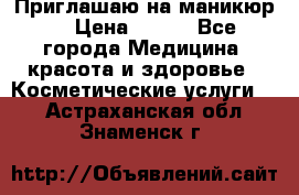 Приглашаю на маникюр  › Цена ­ 500 - Все города Медицина, красота и здоровье » Косметические услуги   . Астраханская обл.,Знаменск г.